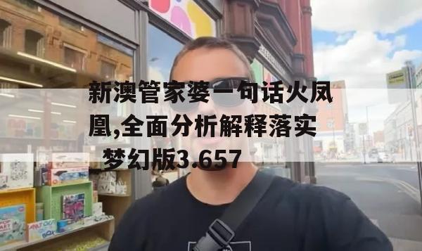 新澳管家婆一句话火凤凰,全面分析解释落实_梦幻版3.657