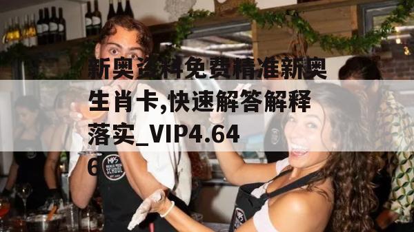 新奥资料免费精准新奥生肖卡,快速解答解释落实_VIP4.646