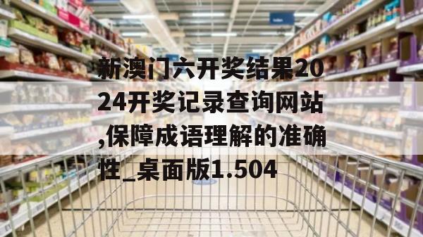 新澳门六开奖结果2024开奖记录查询网站,保障成语理解的准确性_桌面版1.504