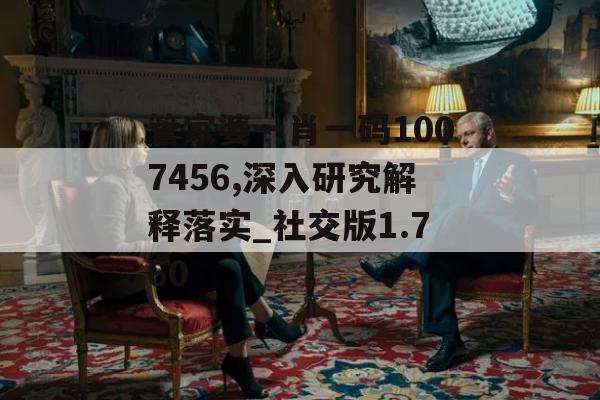 管家婆一肖一码1007456,深入研究解释落实_社交版1.760