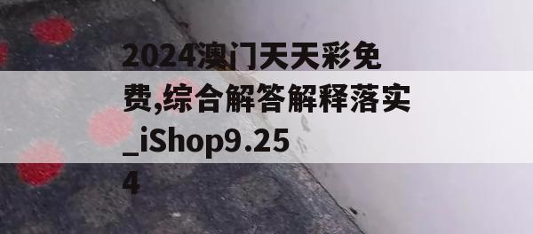 2024澳门天天彩免费,综合解答解释落实_iShop9.254