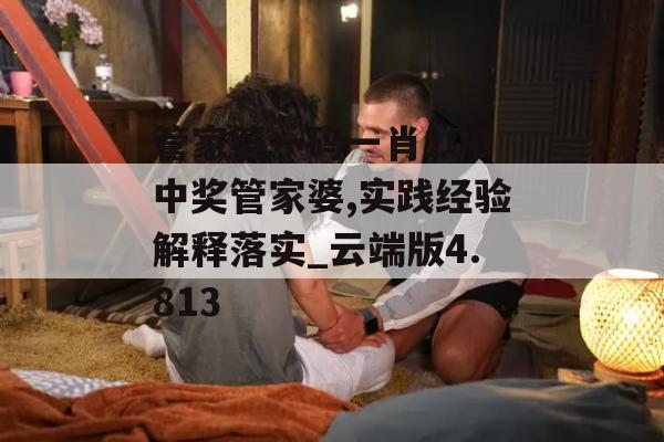 管家婆一码一肖100中奖管家婆,实践经验解释落实_云端版4.813