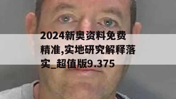 2024新奥资料免费精准,实地研究解释落实_超值版9.375