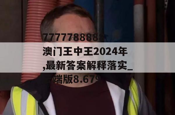 7777788888澳门王中王2024年,最新答案解释落实_云端版8.679