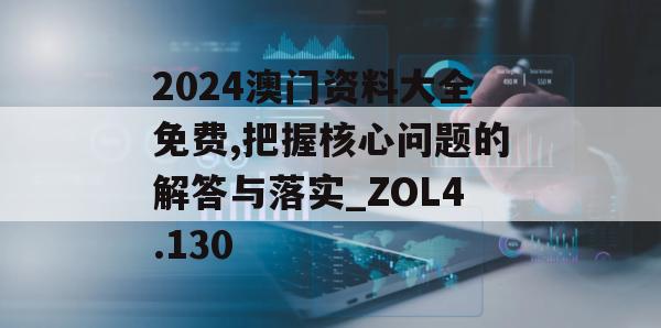 2024澳门资料大全免费,把握核心问题的解答与落实_ZOL4.130