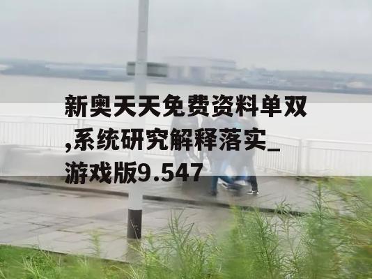 新奥天天免费资料单双,系统研究解释落实_游戏版9.547