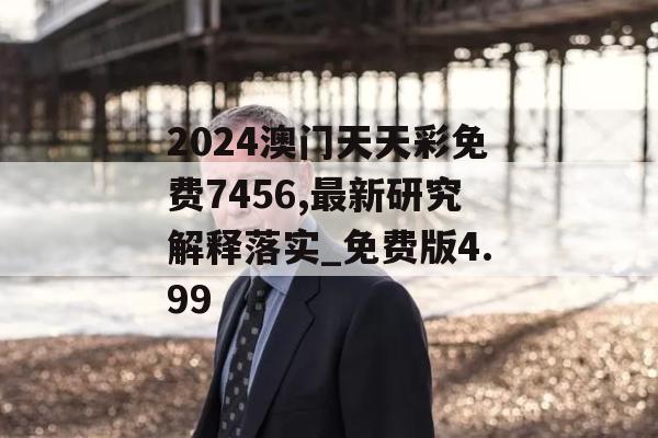 2024澳门天天彩免费7456,最新研究解释落实_免费版4.99