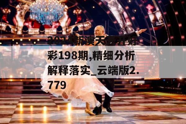 2024新澳天天开好彩198期,精细分析解释落实_云端版2.779