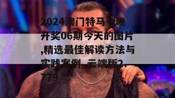 2024澳门特马今晚开奖06期今天的图片,精选最佳解读方法与实践案例_云端版2.779