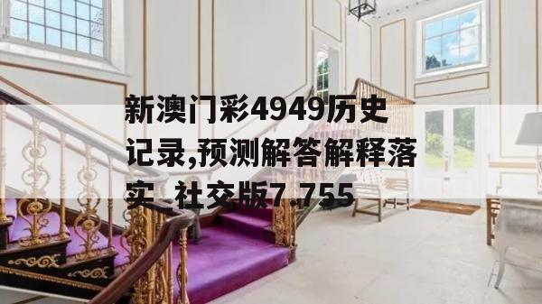 新澳门彩4949历史记录,预测解答解释落实_社交版7.755