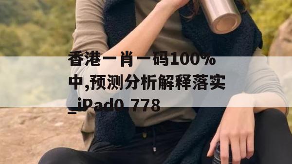 香港一肖一码100%中,预测分析解释落实_iPad0.778