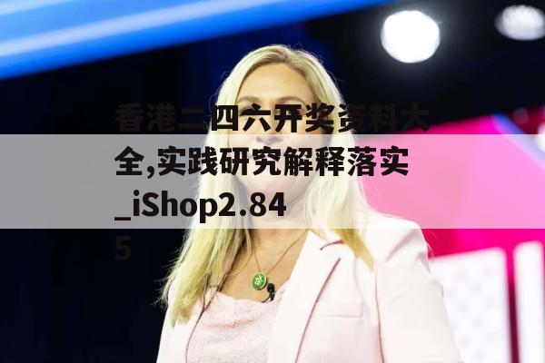 香港二四六开奖资料大全,实践研究解释落实_iShop2.845