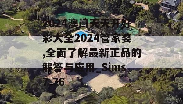 2024澳门天天开好彩大全2024管家婆,全面了解最新正品的解答与应用_Sims7.76