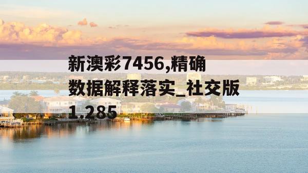 新澳彩7456,精确数据解释落实_社交版1.285