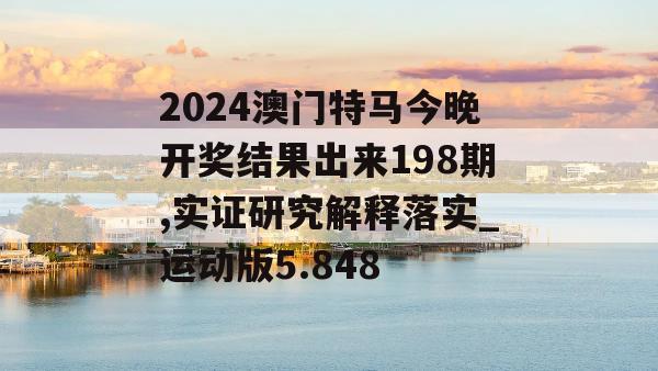 2024澳门特马今晚开奖结果出来198期,实证研究解释落实_运动版5.848