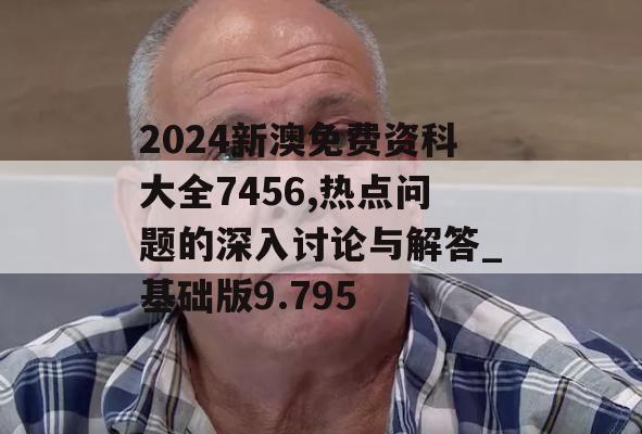 2024新澳免费资科大全7456,热点问题的深入讨论与解答_基础版9.795