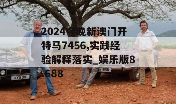 2024今晚新澳门开特马7456,实践经验解释落实_娱乐版8.688