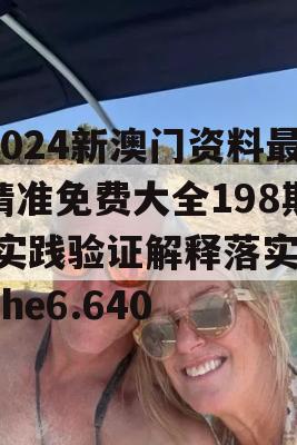 2024新澳门资料最精准免费大全198期,实践验证解释落实_The6.640