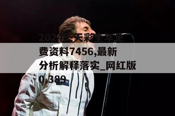 2024天天彩全年免费资料7456,最新分析解释落实_网红版0.389