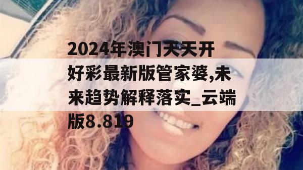 2024年澳门天天开好彩最新版管家婆,未来趋势解释落实_云端版8.819