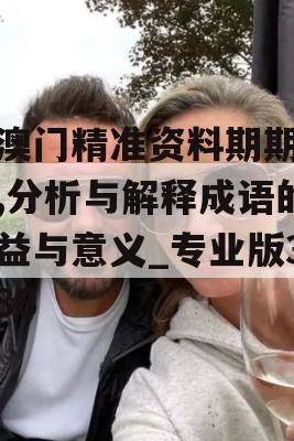 新澳门精准资料期期精准,分析与解释成语的收益与意义_专业版3.986