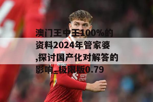 澳门王中王100%的资料2024年管家婆,探讨国产化对解答的影响_极限版0.79