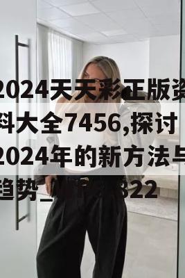 2024天天彩正版资料大全7456,探讨2024年的新方法与趋势_WP6.822