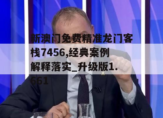 新澳门免费精准龙门客栈7456,经典案例解释落实_升级版1.661