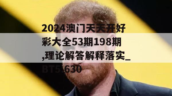 2024澳门天天开好彩大全53期198期,理论解答解释落实_BT5.630