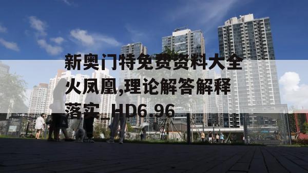 新奥门特免费资料大全火凤凰,理论解答解释落实_HD6.96