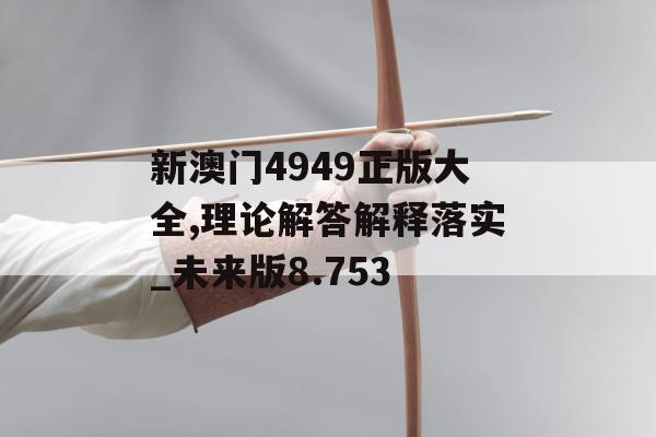 新澳门4949正版大全,理论解答解释落实_未来版8.753