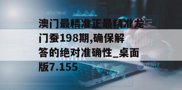 澳门最精准正最精准龙门蚕198期,确保解答的绝对准确性_桌面版7.155