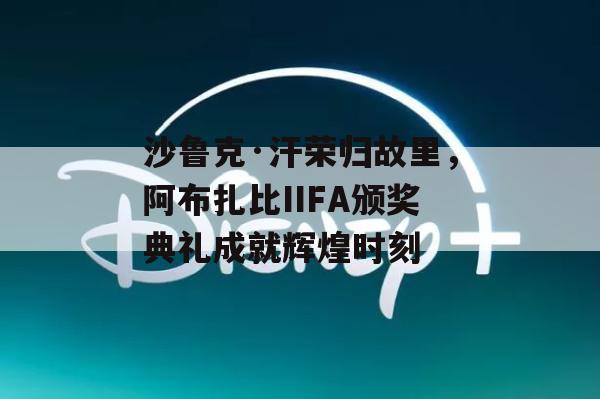 沙鲁克·汗荣归故里，阿布扎比IIFA颁奖典礼成就辉煌时刻