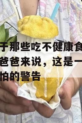 对于那些吃不健康食品的爸爸来说，这是一个可怕的警告