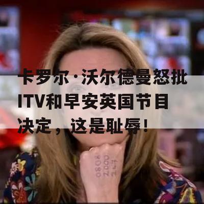 卡罗尔·沃尔德曼怒批ITV和早安英国节目决定，这是耻辱！