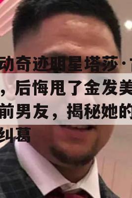 舞动奇迹明星塔莎·古里，后悔甩了金发美女的前男友，揭秘她的情感纠葛