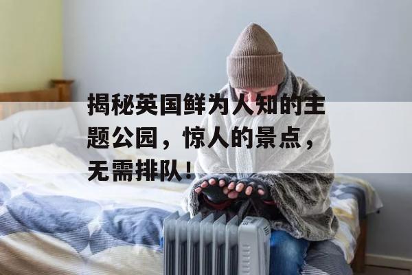 揭秘英国鲜为人知的主题公园，惊人的景点，无需排队！