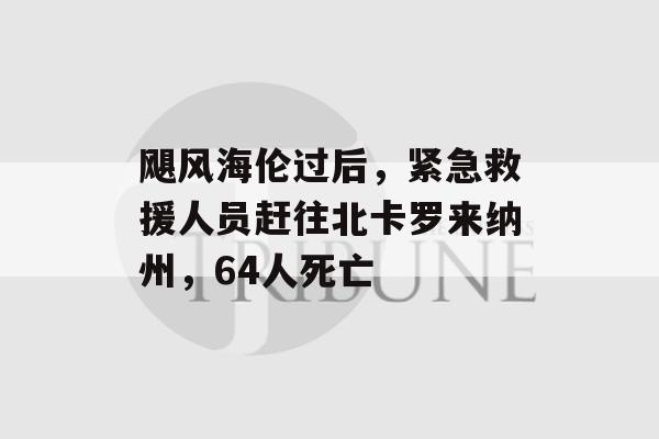 飓风海伦过后，紧急救援人员赶往北卡罗来纳州，64人死亡