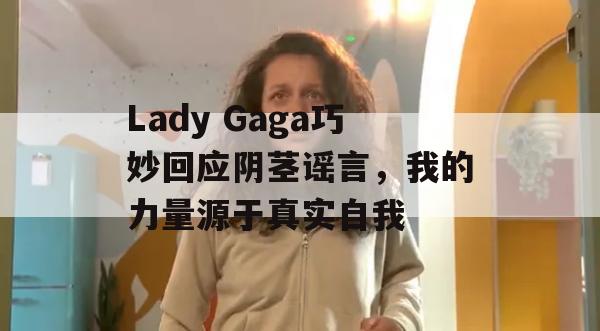 Lady Gaga巧妙回应阴茎谣言，我的力量源于真实自我