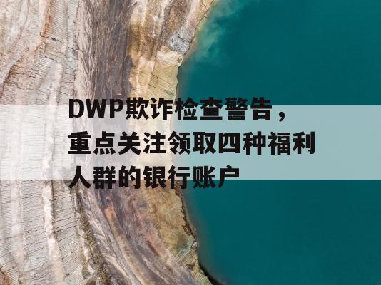 DWP欺诈检查警告，重点关注领取四种福利人群的银行账户