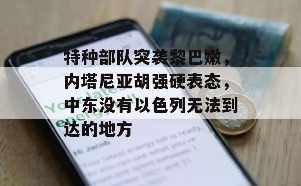 特种部队突袭黎巴嫩，内塔尼亚胡强硬表态，中东没有以色列无法到达的地方