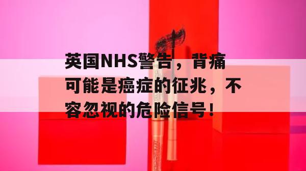 英国NHS警告，背痛可能是癌症的征兆，不容忽视的危险信号！