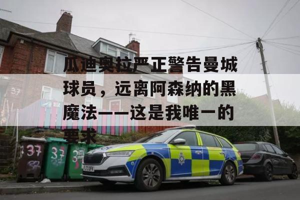 瓜迪奥拉严正警告曼城球员，远离阿森纳的黑魔法——这是我唯一的要求