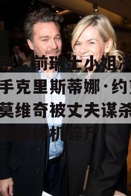 悲剧！前瑞士小姐决赛选手克里斯蒂娜·约克西莫维奇被丈夫谋杀，惨遭搅拌机碎尸