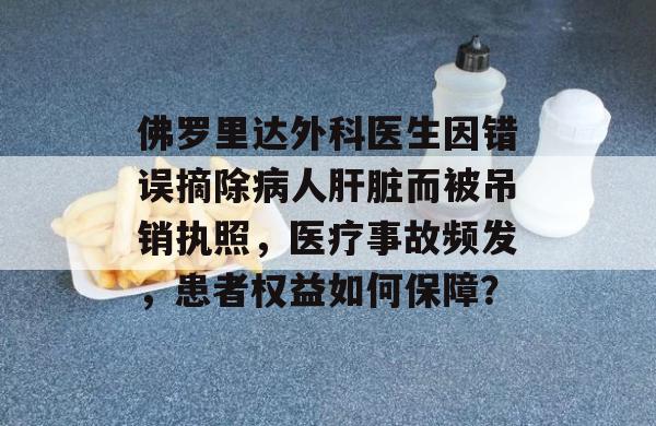 佛罗里达外科医生因错误摘除病人肝脏而被吊销执照，医疗事故频发，患者权益如何保障？