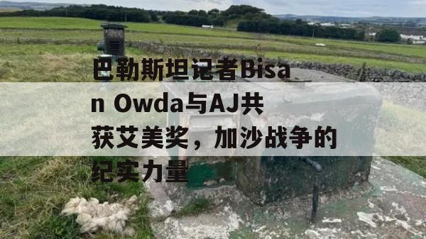 巴勒斯坦记者Bisan Owda与AJ共获艾美奖，加沙战争的纪实力量