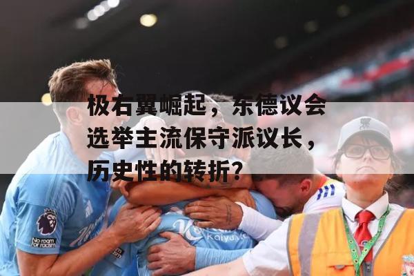 极右翼崛起，东德议会选举主流保守派议长，历史性的转折？