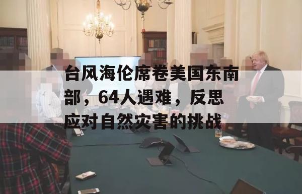 台风海伦席卷美国东南部，64人遇难，反思应对自然灾害的挑战