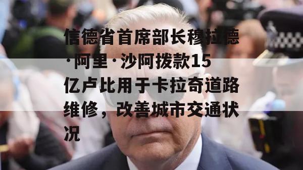 信德省首席部长穆拉德·阿里·沙阿拨款15亿卢比用于卡拉奇道路维修，改善城市交通状况