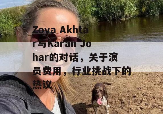 Zoya Akhtar与Karan Johar的对话，关于演员费用，行业挑战下的热议